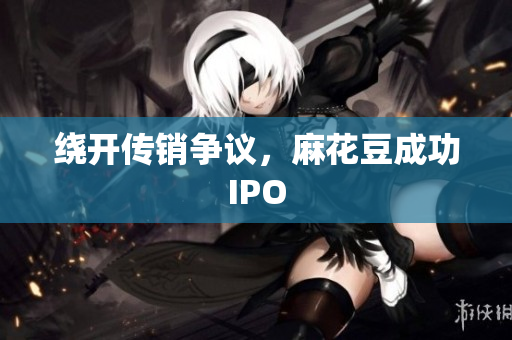 绕开传销争议，麻花豆成功IPO