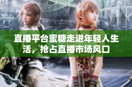 直播平台蜜糖走进年轻人生活，抢占直播市场风口