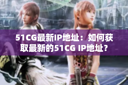 51CG最新IP地址：如何获取最新的51CG IP地址？