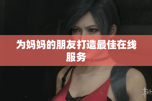 为妈妈的朋友打造最佳在线服务