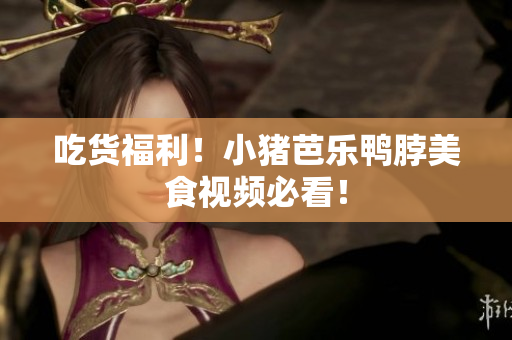吃货福利！小猪芭乐鸭脖美食视频必看！