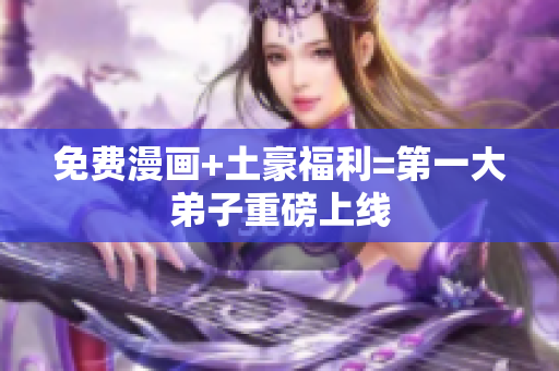 免费漫画+土豪福利=第一大弟子重磅上线