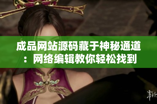 成品网站源码藏于神秘通道：网络编辑教你轻松找到