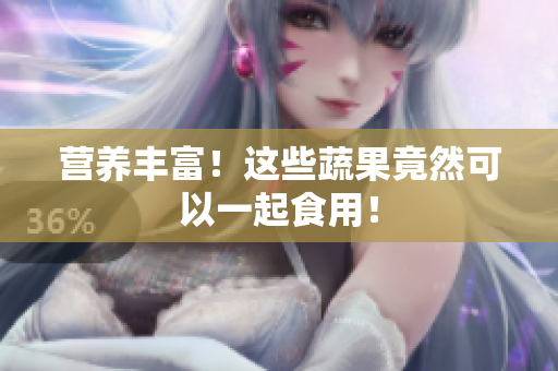 营养丰富！这些蔬果竟然可以一起食用！