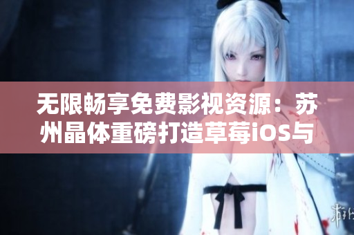 无限畅享免费影视资源：苏州晶体重磅打造草莓iOS与丝瓜iOS