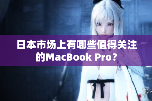 日本市场上有哪些值得关注的MacBook Pro？