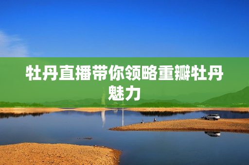 牡丹直播带你领略重瓣牡丹魅力