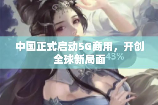 中国正式启动5G商用，开创全球新局面