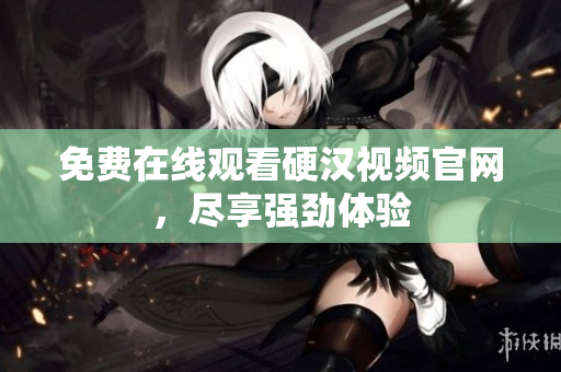 免费在线观看硬汉视频官网，尽享强劲体验