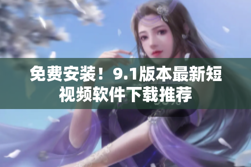 免费安装！9.1版本最新短视频软件下载推荐