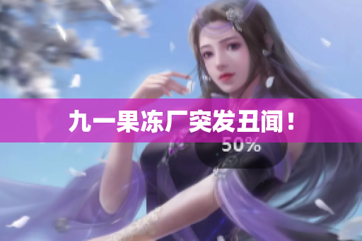 九一果冻厂突发丑闻！