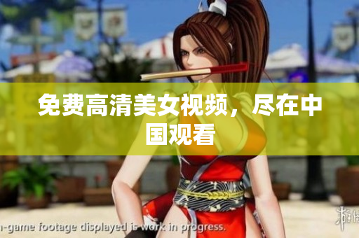 免费高清美女视频，尽在中国观看