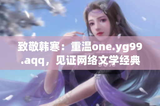 致敬韩寒：重温one.yg99.aqq，见证网络文学经典