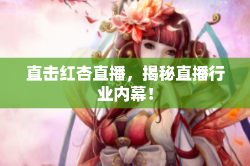 直击红杏直播，揭秘直播行业内幕！