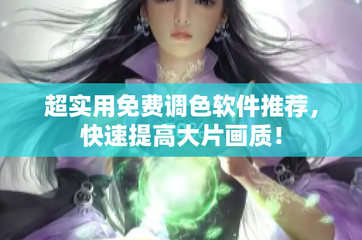 超实用免费调色软件推荐，快速提高大片画质！