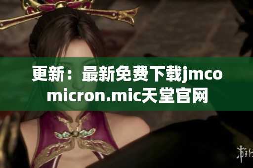 更新：最新免费下载jmcomicron.mic天堂官网