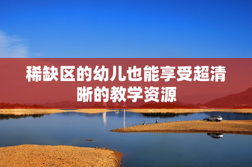 稀缺区的幼儿也能享受超清晰的教学资源