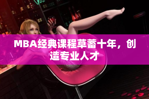 MBA经典课程草蓄十年，创造专业人才
