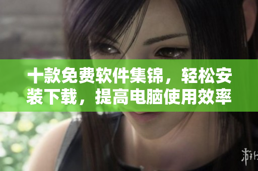 十款免费软件集锦，轻松安装下载，提高电脑使用效率！
