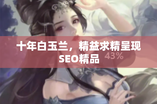 十年白玉兰，精益求精呈现SEO精品