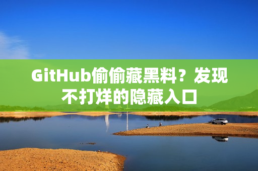 GitHub偷偷藏黑料？发现不打烊的隐藏入口