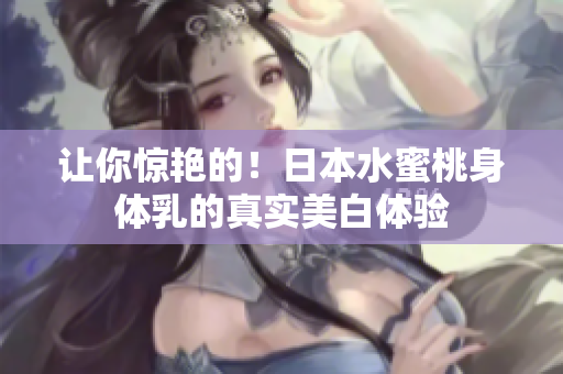 让你惊艳的！日本水蜜桃身体乳的真实美白体验