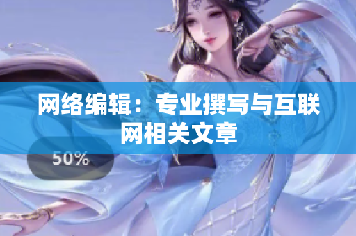 网络编辑：专业撰写与互联网相关文章