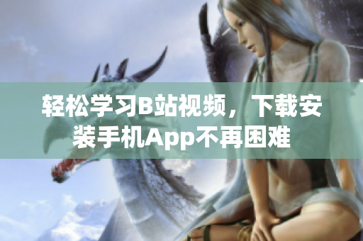 轻松学习B站视频，下载安装手机App不再困难