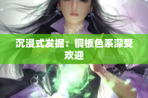 沉浸式发掘：铜板色系深受欢迎