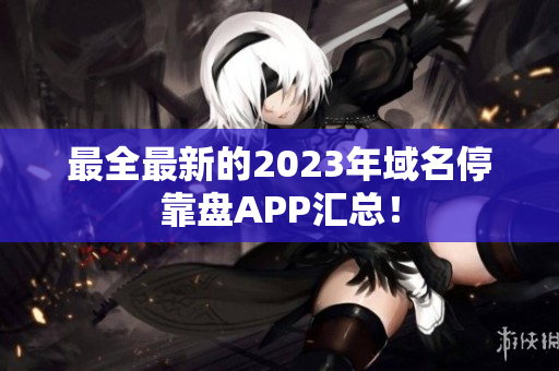 最全最新的2023年域名停靠盘APP汇总！
