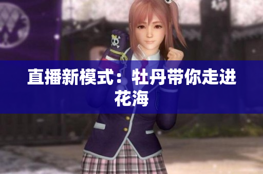直播新模式：牡丹带你走进花海