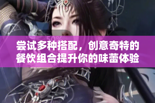 尝试多种搭配，创意奇特的餐饮组合提升你的味蕾体验