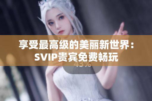 享受最高级的美丽新世界：SVIP贵宾免费畅玩