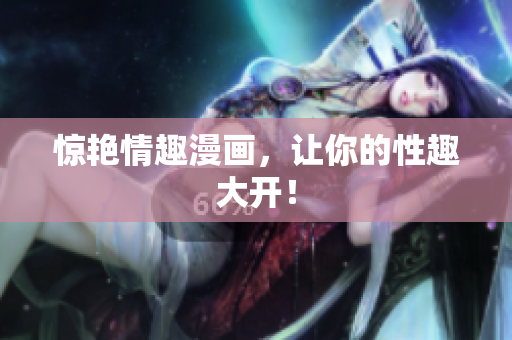 惊艳情趣漫画，让你的性趣大开！