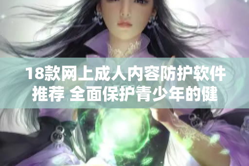 18款网上成人内容防护软件推荐 全面保护青少年的健康成长