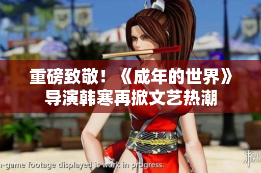 重磅致敬！《成年的世界》导演韩寒再掀文艺热潮