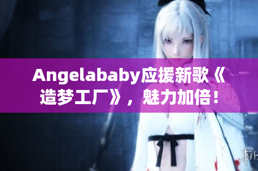 Angelababy应援新歌《造梦工厂》，魅力加倍！
