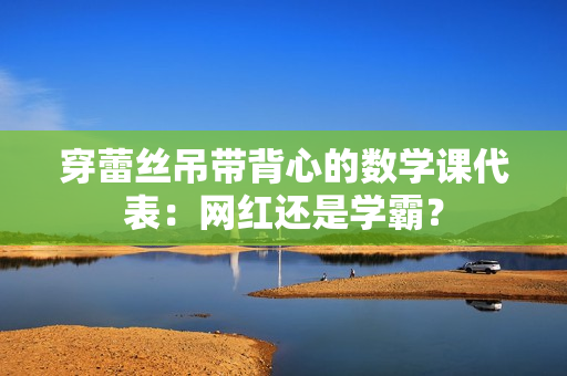 穿蕾丝吊带背心的数学课代表：网红还是学霸？