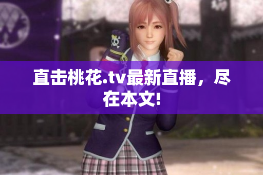 直击桃花.tv最新直播，尽在本文!