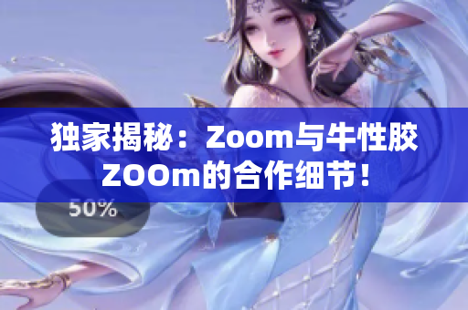 独家揭秘：Zoom与牛性胶ZOOm的合作细节！