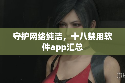 守护网络纯洁，十八禁用软件app汇总