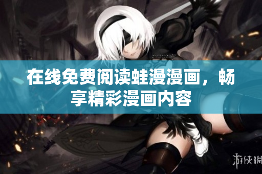 在线免费阅读蛙漫漫画，畅享精彩漫画内容