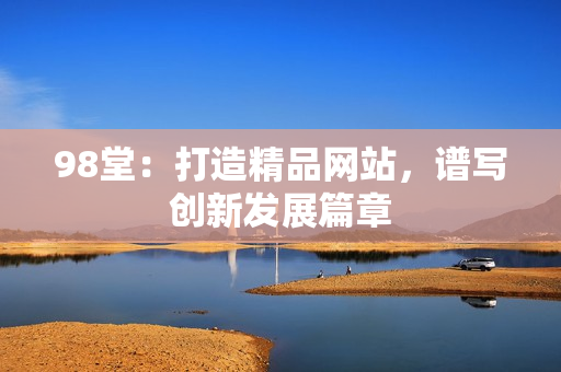 98堂：打造精品网站，谱写创新发展篇章