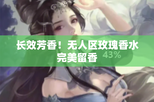 长效芳香！无人区玫瑰香水完美留香