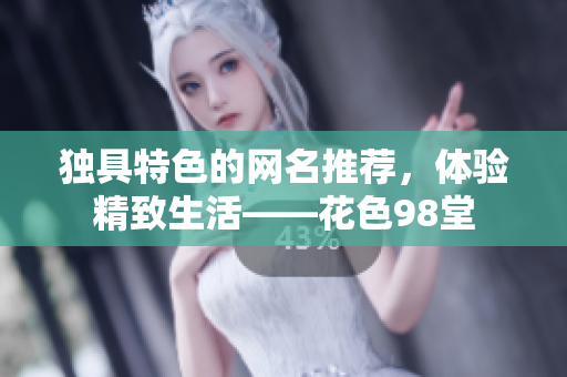 独具特色的网名推荐，体验精致生活——花色98堂