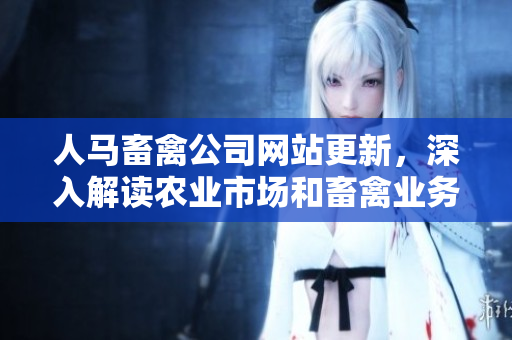 人马畜禽公司网站更新，深入解读农业市场和畜禽业务  最新文章