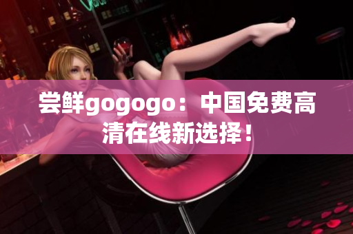 尝鲜gogogo：中国免费高清在线新选择！