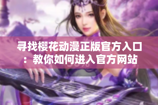 寻找樱花动漫正版官方入口：教你如何进入官方网站