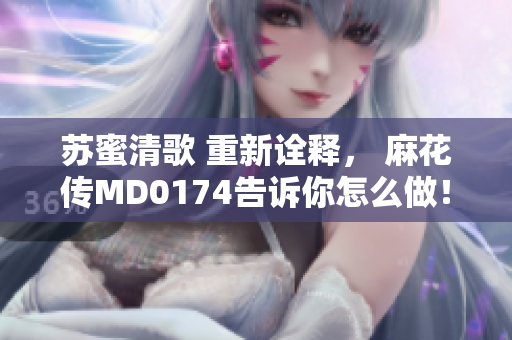 苏蜜清歌 重新诠释， 麻花传MD0174告诉你怎么做！