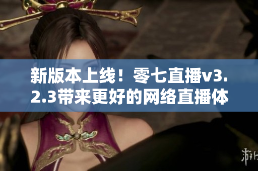 新版本上线！零七直播v3.2.3带来更好的网络直播体验